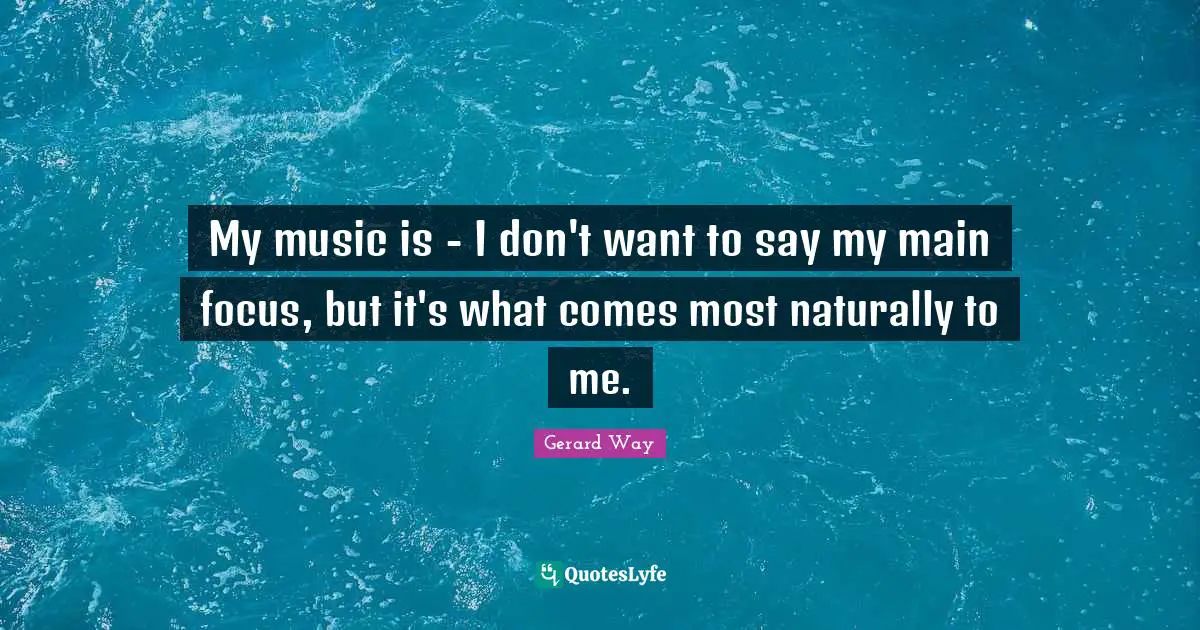 My music is - I don't want to say my main focus, but it's what comes most naturally to me.