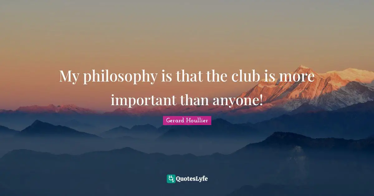 My philosophy is that the club is more important than anyone!