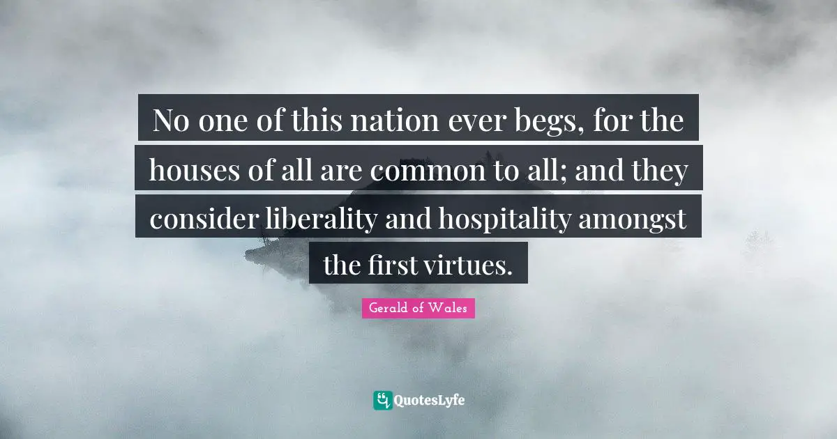 Liberality Quotes: "No one of this nation ever begs, for the houses of all are common to all; and they consider liberality and hospitality amongst the first virtues."