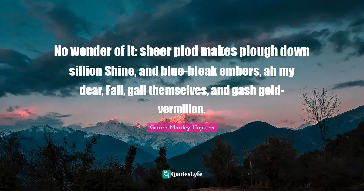 Gerard Manley Hopkins Quotes: "No wonder of it: sheer plod makes plough down sillion Shine, and blue-bleak embers, ah my dear, Fall, gall themselves, and gash gold-vermilion."