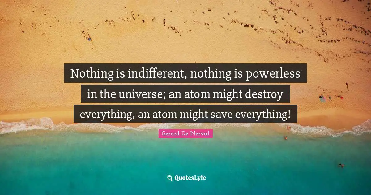 Indifferent Quotes: "Nothing is indifferent, nothing is powerless in the universe; an atom might destroy everything, an atom might save everything!"