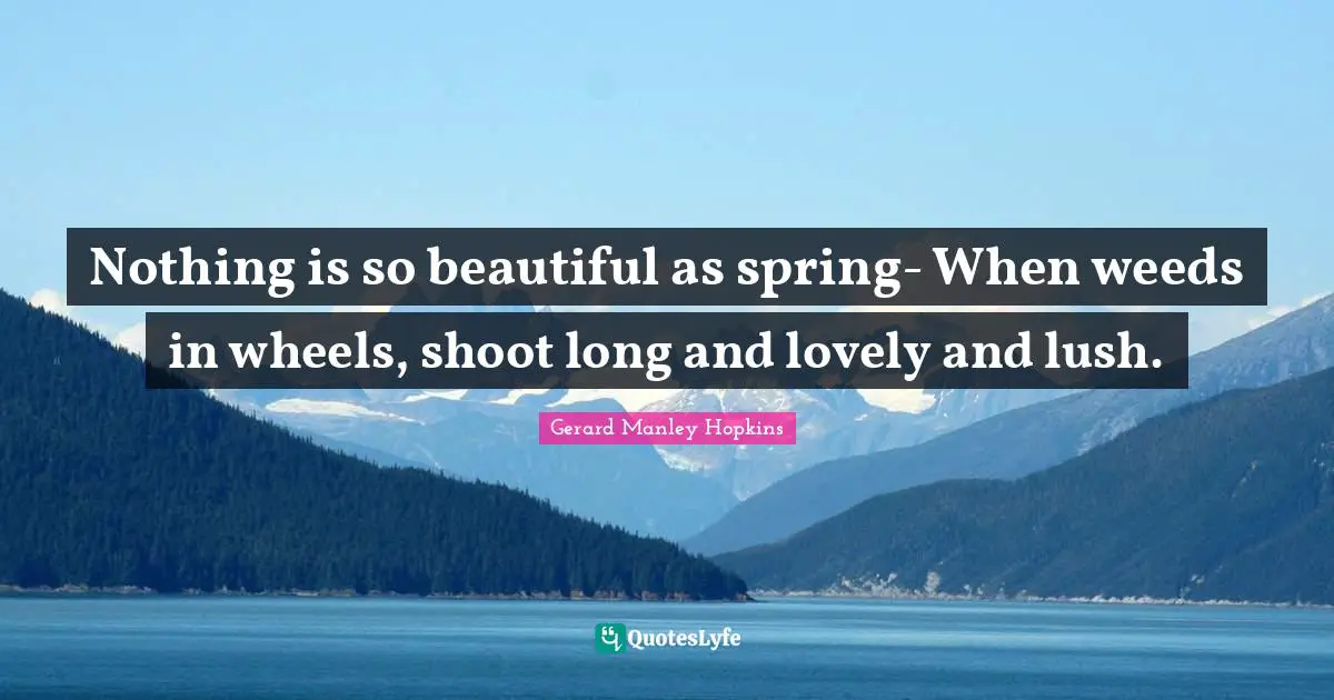 Gerard Manley Hopkins Quotes: "Nothing is so beautiful as spring- When weeds in wheels, shoot long and lovely and lush."