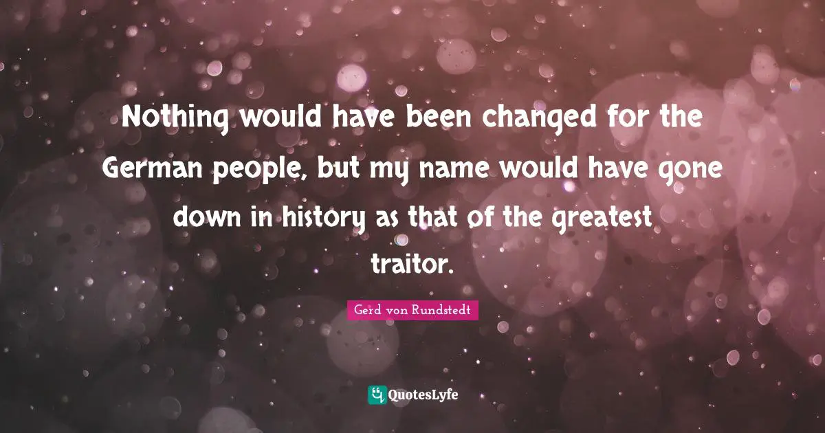 Traitor Quotes: "Nothing would have been changed for the German people, but my name would have gone down in history as that of the greatest traitor."