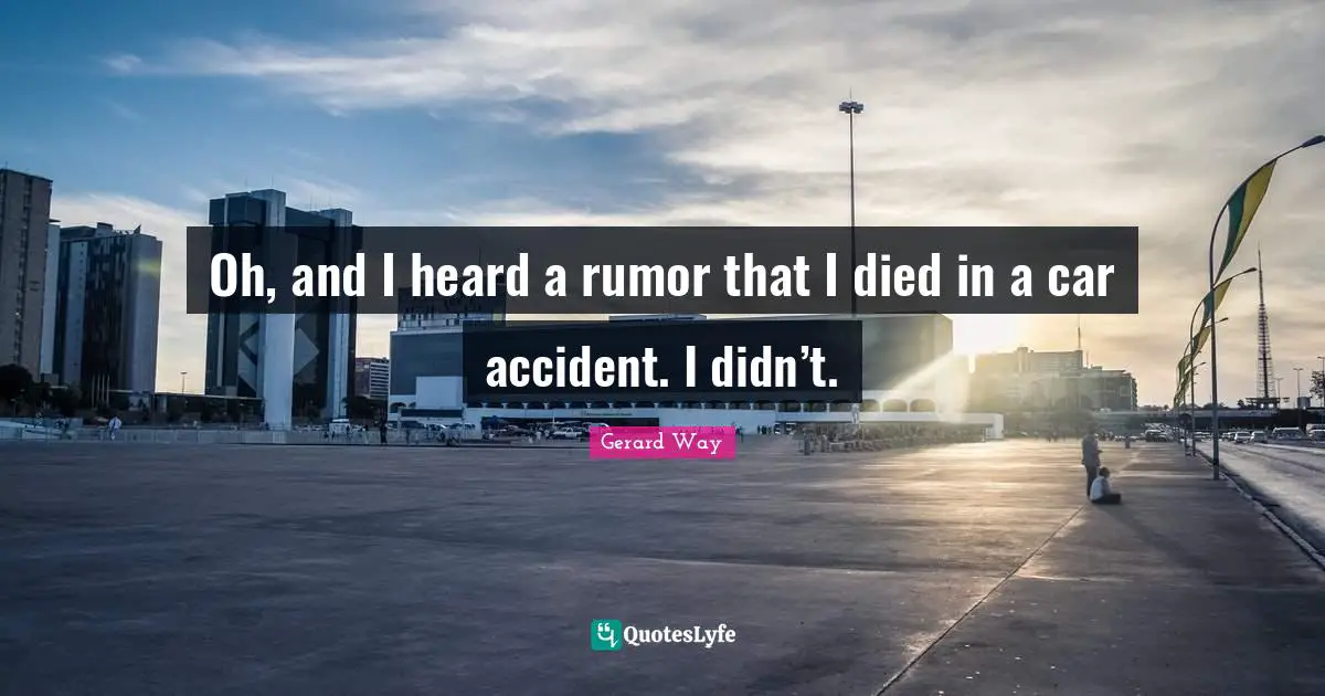 Oh, and I heard a rumor that I died in a car accident. I didn’t.