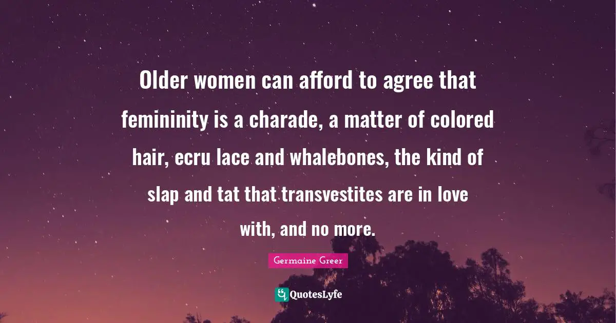 Lace Quotes: "Older women can afford to agree that femininity is a charade, a matter of colored hair, ecru lace and whalebones, the kind of slap and tat that transvestites are in love with, and no more."