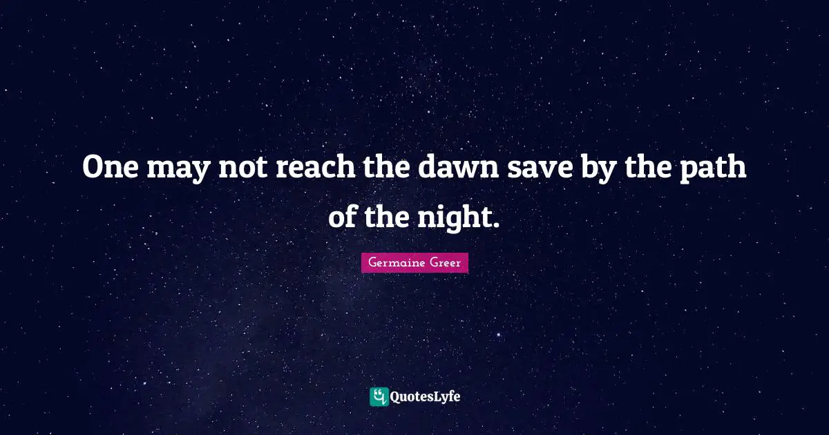 One may not reach the dawn save by the path of the night.