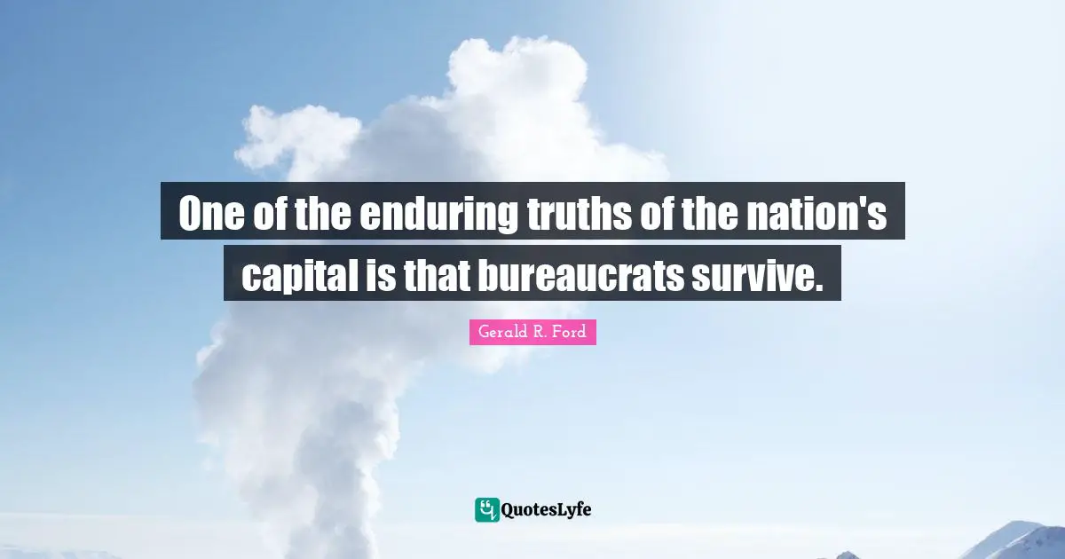 One of the enduring truths of the nation's capital is that bureaucrats survive.