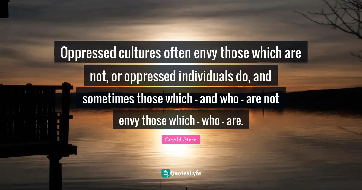 Oppressed cultures often envy those which are not, or oppressed individuals do, and sometimes those which - and who - are not envy those which - who - are.