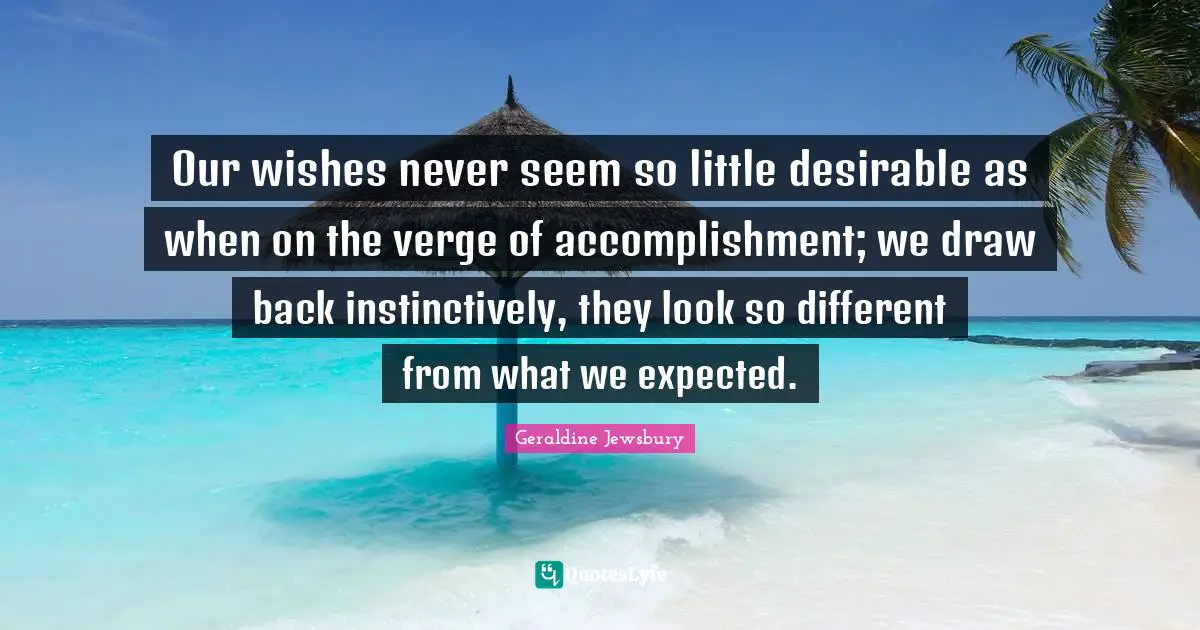 Our wishes never seem so little desirable as when on the verge of accomplishment; we draw back instinctively, they look so different from what we expected.