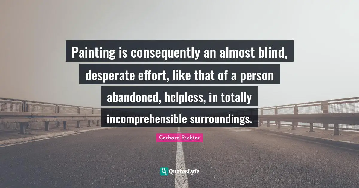 W. D. Richter Quotes: "Painting is consequently an almost blind, desperate effort, like that of a person abandoned, helpless, in totally incomprehensible surroundings."