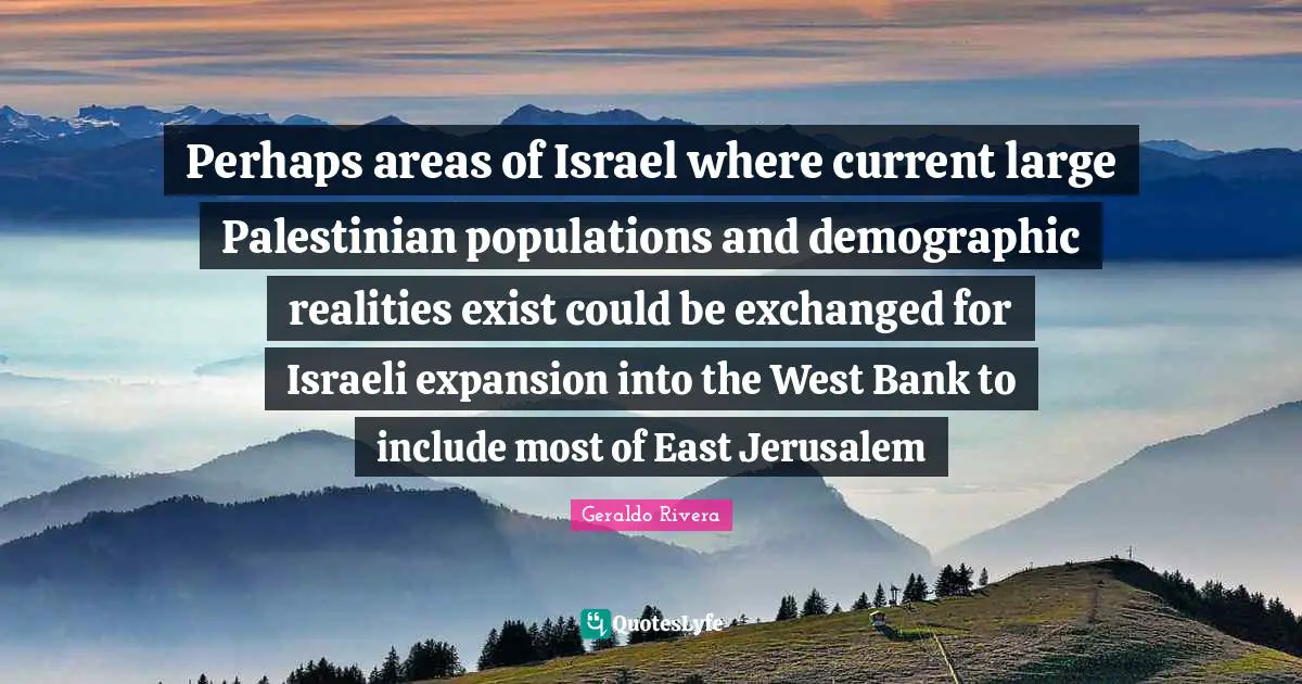 Palestinian Quotes: "Perhaps areas of Israel where current large Palestinian populations and demographic realities exist could be exchanged for Israeli expansion into the West Bank to include most of East Jerusalem"