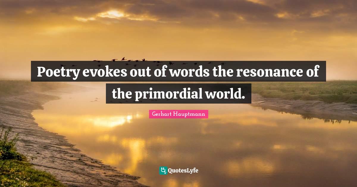 Poetry evokes out of words the resonance of the primordial world