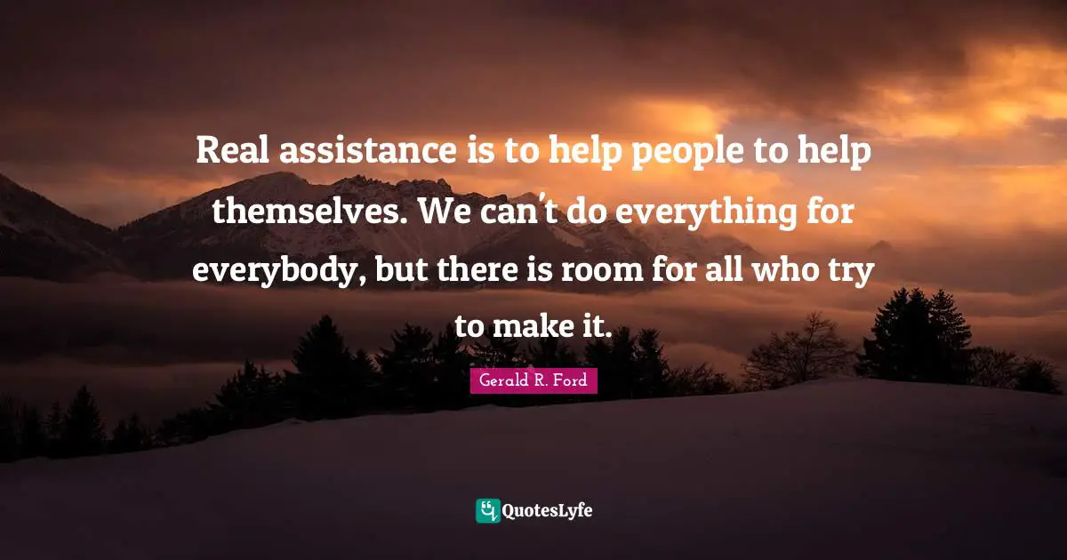 Real assistance is to help people to help themselves. We can't do everything for everybody, but there is room for all who try to make it.