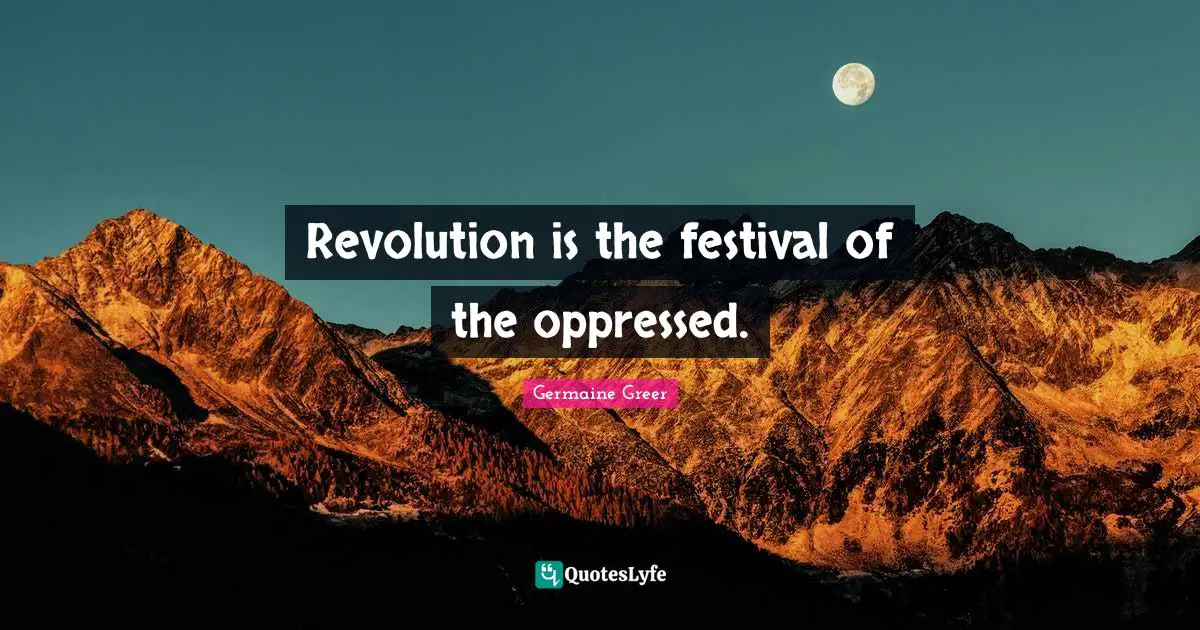 Germaine Greer Quotes: "Revolution is the festival of the oppressed."
