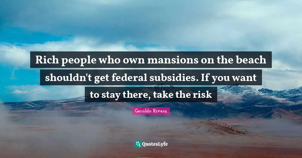 Geraldo Rivera Quotes: "Rich people who own mansions on the beach shouldn't get federal subsidies. If you want to stay there, take the risk"