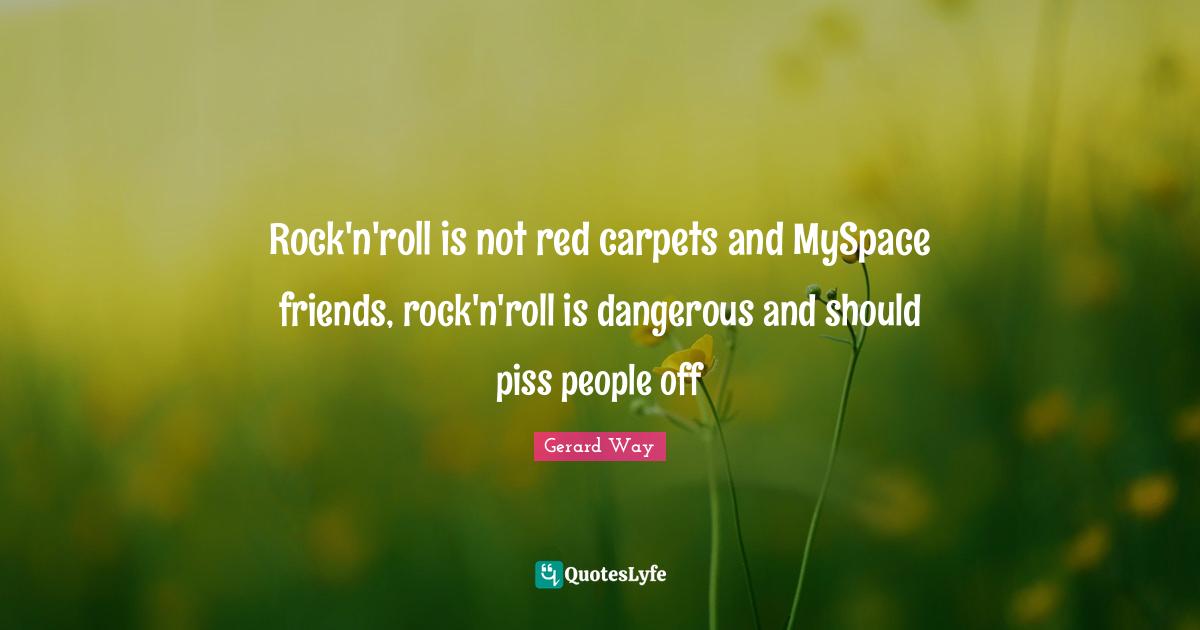 Rock'n'roll is not red carpets and MySpace friends, rock'n'roll is dangerous and should piss people off