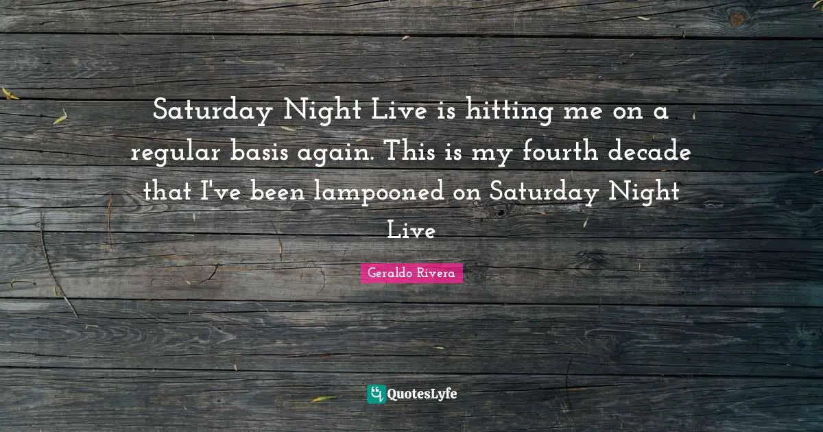 Geraldo Rivera Quotes: "Saturday Night Live is hitting me on a regular basis again. This is my fourth decade that I've been lampooned on Saturday Night Live"