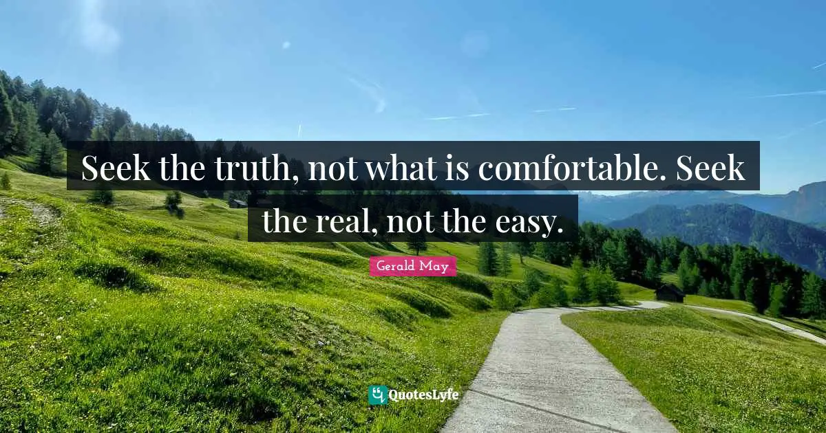 Seek the truth, not what is comfortable. Seek the real, not the easy.