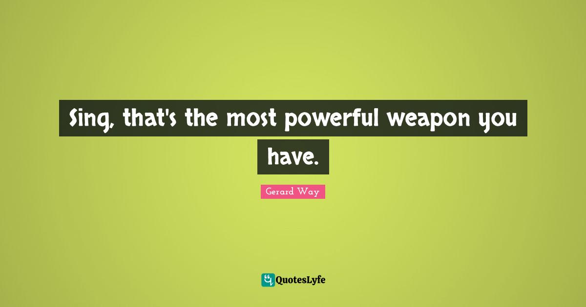 Powerful Weapons Quotes: "Sing, that's the most powerful weapon you have."