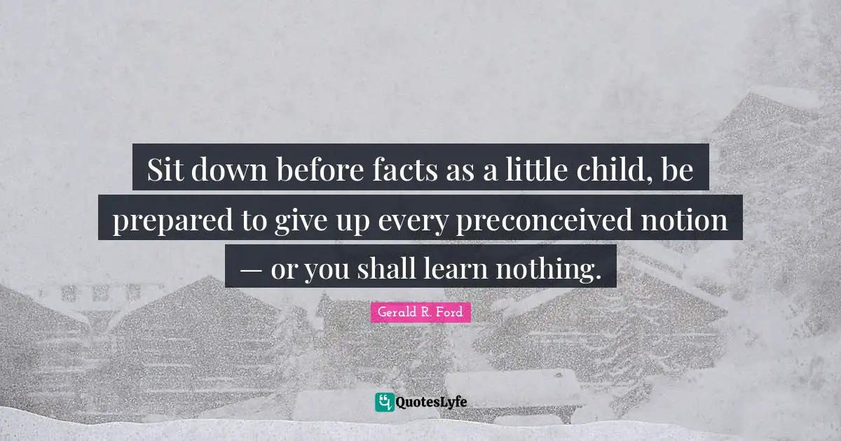 Sit down before facts as a little child, be prepared to give up every preconceived notion — or you shall learn nothing.