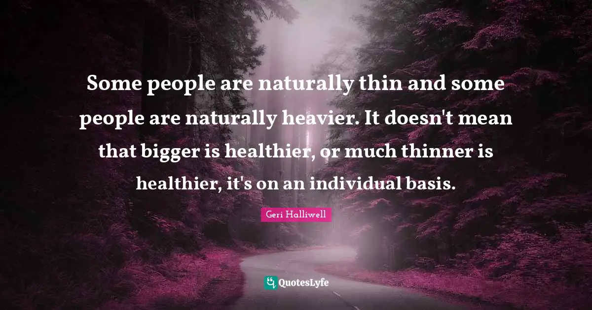 Geri Halliwell Quotes: "Some people are naturally thin and some people are naturally heavier. It doesn't mean that bigger is healthier, or much thinner is healthier, it's on an individual basis."