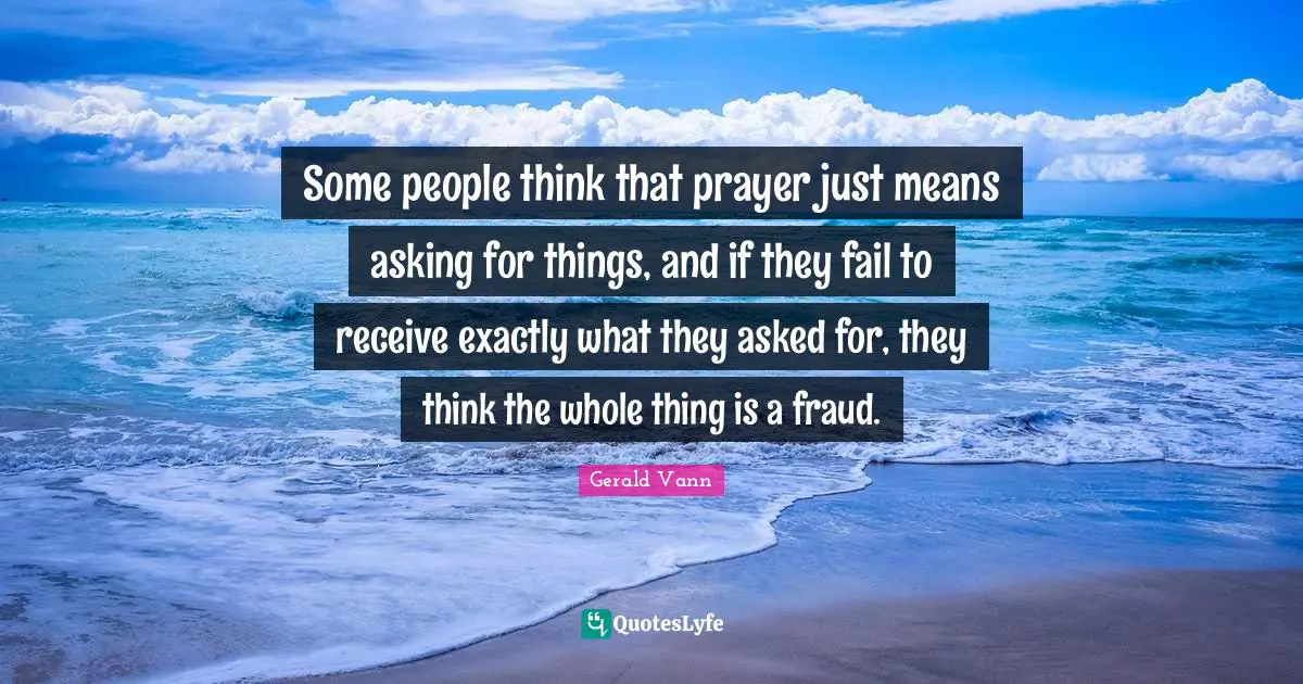 Gerald Vann Quotes: "Some people think that prayer just means asking for things, and if they fail to receive exactly what they asked for, they think the whole thing is a fraud."