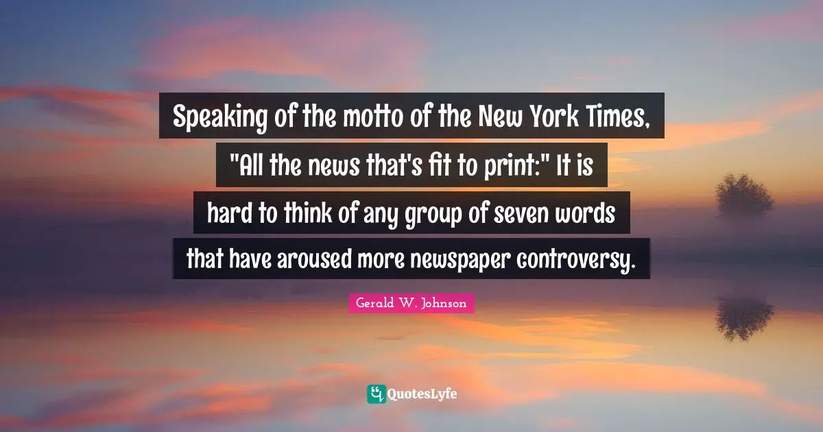 Speaking of the motto of the New York Times, "All the news that's fit to print:" It is hard to think of any group of seven words that have aroused more newspaper controversy.