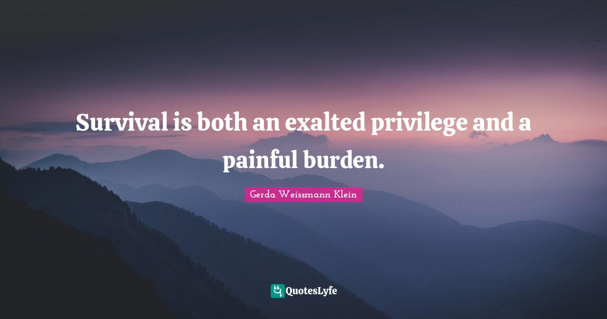 Survival is both an exalted privilege and a painful burden.