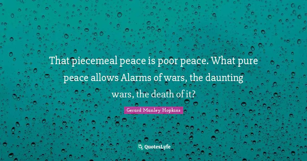 Gerard Manley Hopkins Quotes: "That piecemeal peace is poor peace. What pure peace allows Alarms of wars, the daunting wars, the death of it?"