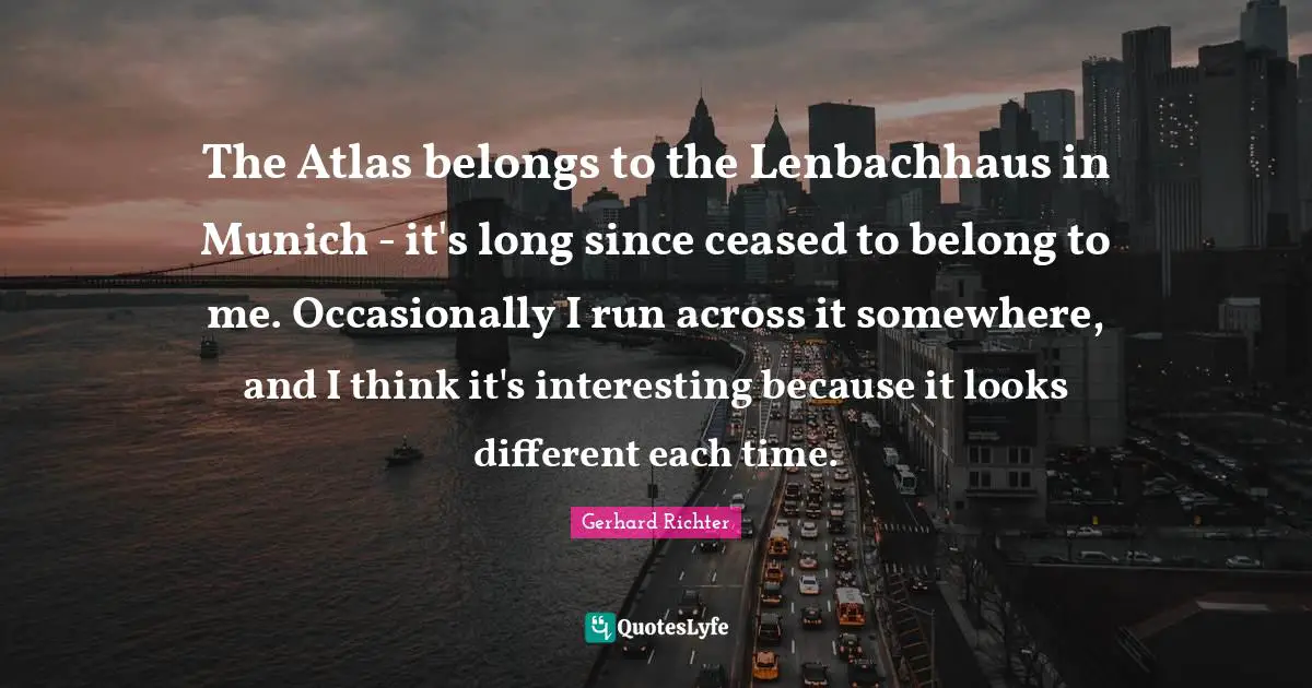 W. D. Richter Quotes: "The Atlas belongs to the Lenbachhaus in Munich - it's long since ceased to belong to me. Occasionally I run across it somewhere, and I think it's interesting because it looks different each time."