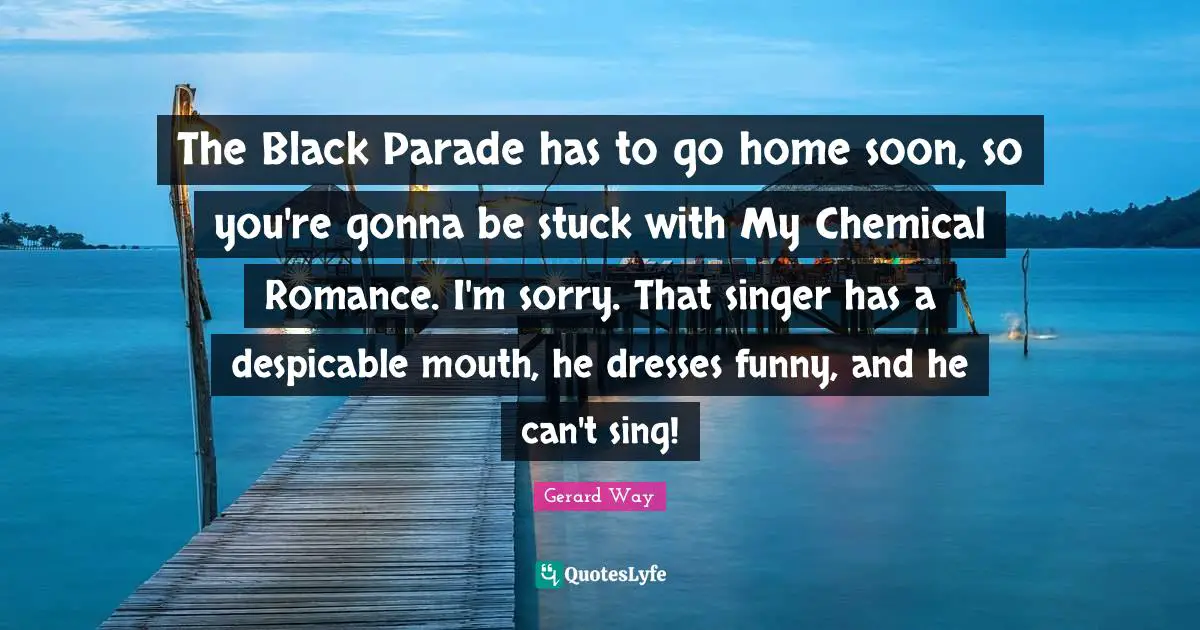 Dresses Quotes: "The Black Parade has to go home soon, so you're gonna be stuck with My Chemical Romance. I'm sorry. That singer has a despicable mouth, he dresses funny, and he can't sing!"