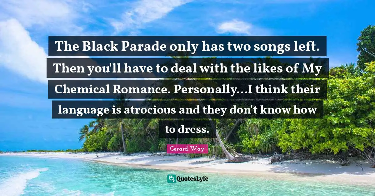 The Black Parade only has two songs left. Then you'll have to deal with the likes of My Chemical Romance. Personally...I think their language is atrocious and they don't know how to dress.