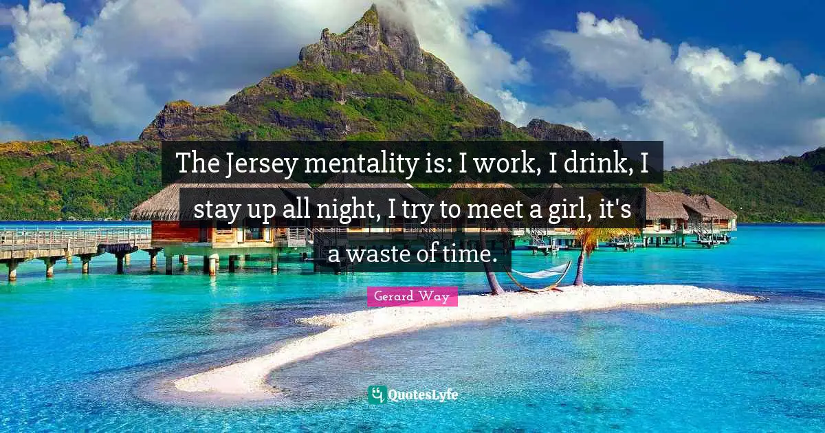 The Jersey mentality is: I work, I drink, I stay up all night, I try to meet a girl, it's a waste of time.