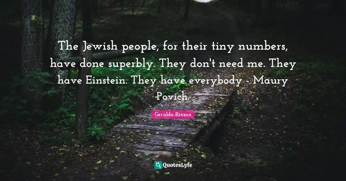 Geraldo Rivera Quotes: "The Jewish people, for their tiny numbers, have done superbly. They don't need me. They have Einstein. They have everybody - Maury Povich."