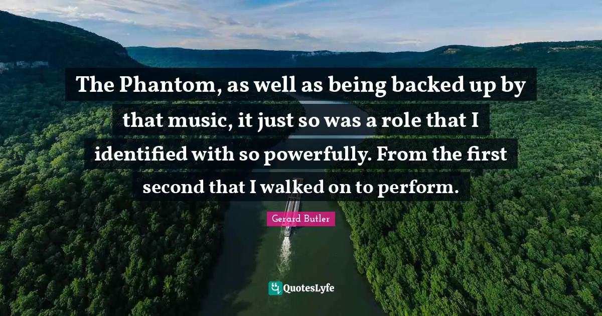 Gerard Butler Quotes: "The Phantom, as well as being backed up by that music, it just so was a role that I identified with so powerfully. From the first second that I walked on to perform."