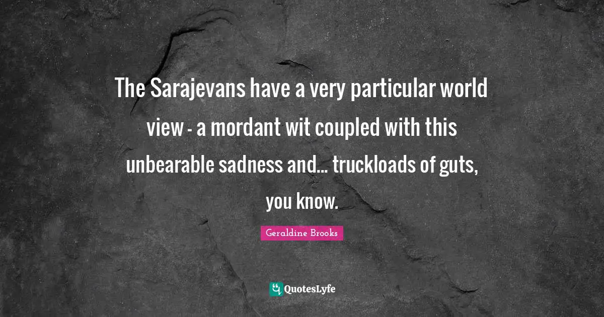 The Sarajevans have a very particular world view - a mordant wit coupled with this unbearable sadness and... truckloads of guts, you know.