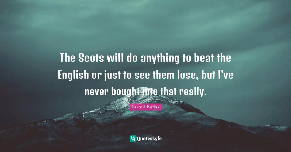 Gerard Butler Quotes: "The Scots will do anything to beat the English or just to see them lose, but I've never bought into that really."