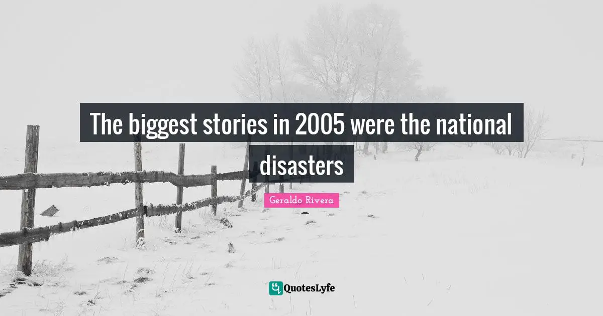 Geraldo Rivera Quotes: "The biggest stories in 2005 were the national disasters"