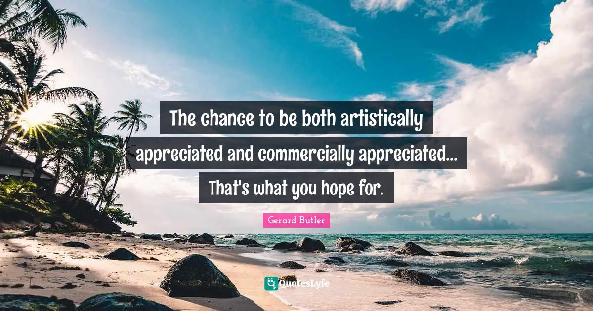 Gerard Butler Quotes: "The chance to be both artistically appreciated and commercially appreciated... That's what you hope for."