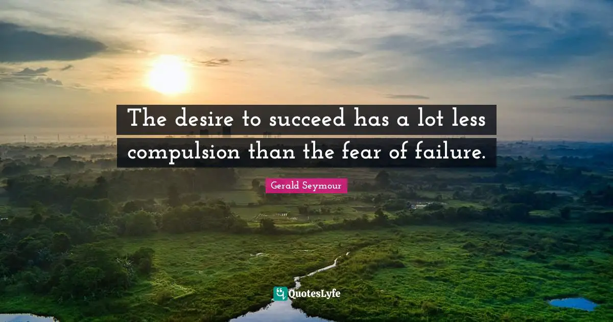 Fear Of Failure Quotes: "The desire to succeed has a lot less compulsion than the fear of failure."