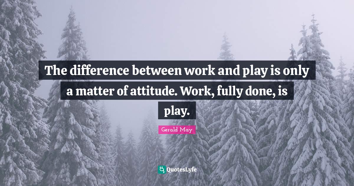 The difference between work and play is only a matter of attitude. Wor