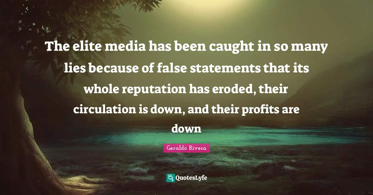 Geraldo Rivera Quotes: "The elite media has been caught in so many lies because of false statements that its whole reputation has eroded, their circulation is down, and their profits are down"