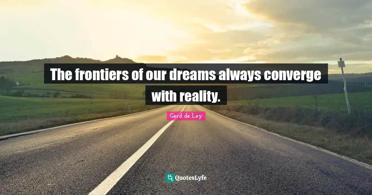 The frontiers of our dreams always converge with reality.
