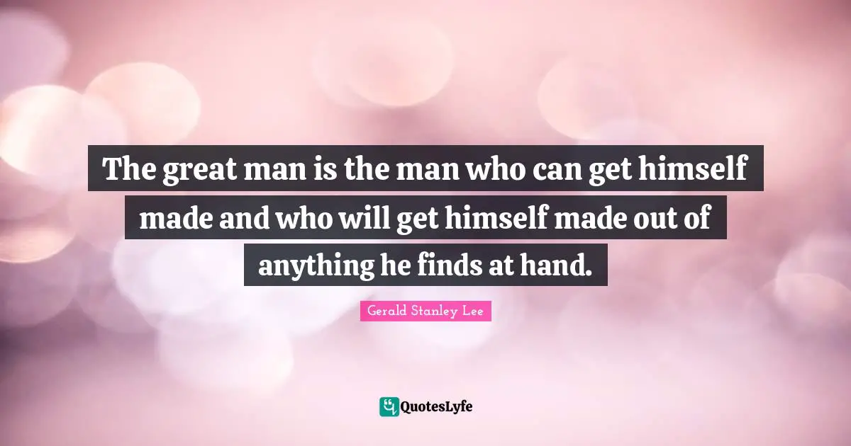The great man is the man who can get himself made and who will get himself made out of anything he finds at hand.