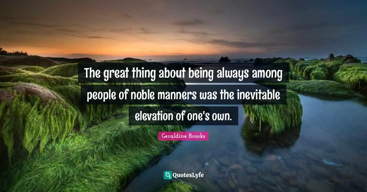 The great thing about being always among people of noble manners was the inevitable elevation of one's own.
