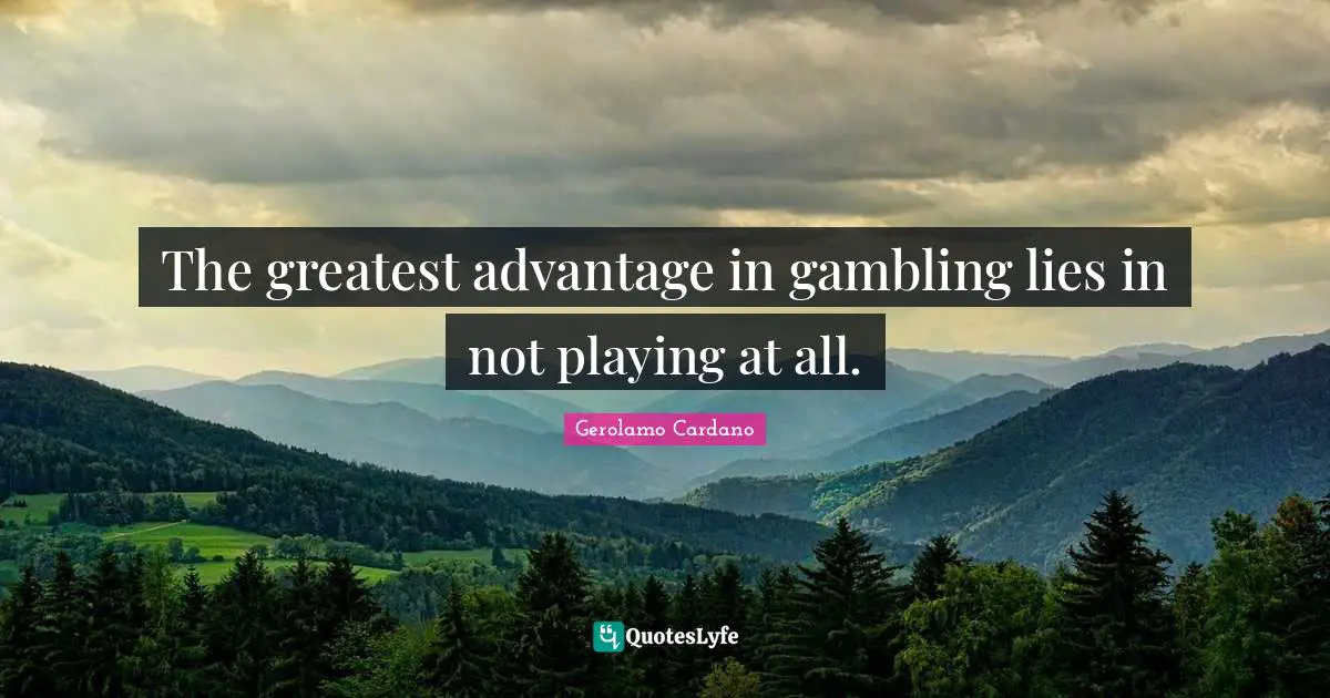 The greatest advantage in gambling lies in not playing at all.