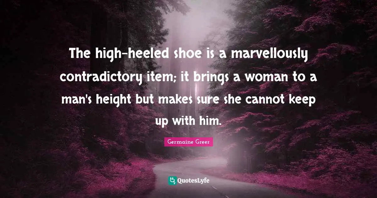 Germaine Greer Quotes: "The high-heeled shoe is a marvellously contradictory item; it brings a woman to a man's height but makes sure she cannot keep up with him."