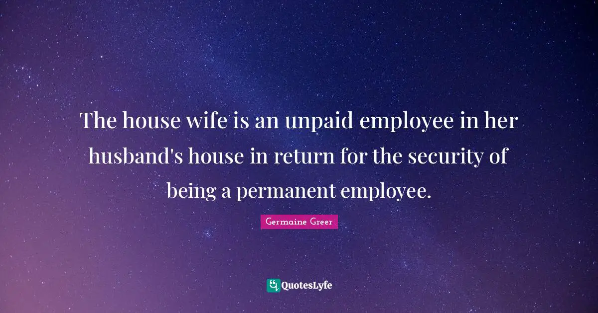 The house wife is an unpaid employee in her husband's house in return for the security of being a permanent employee.