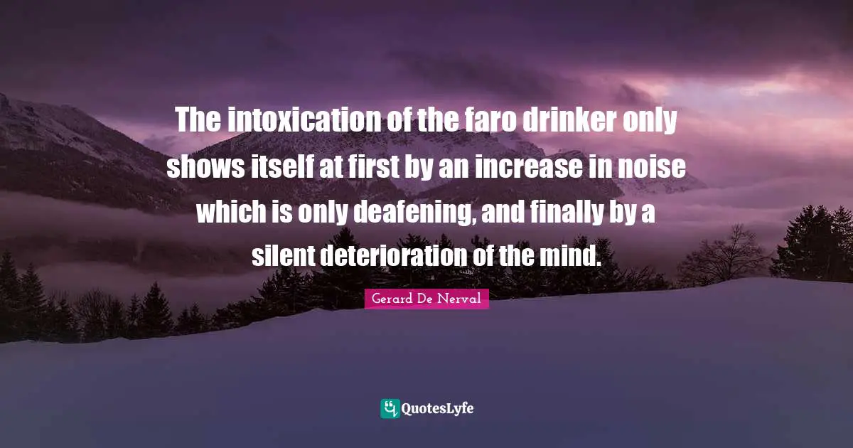 The intoxication of the faro drinker only shows itself at first by an increase in noise which is only deafening, and finally by a silent deterioration of the mind.
