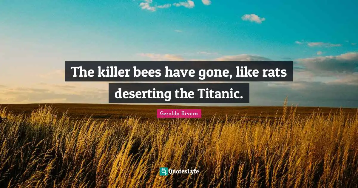 Geraldo Rivera Quotes: "The killer bees have gone, like rats deserting the Titanic."